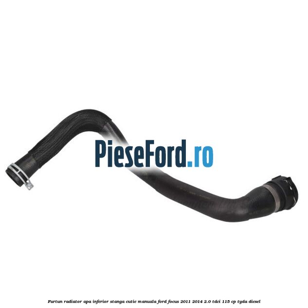 Furtun radiator apa inferior, stanga cutie manuala Ford Focus 2011-2014 2.0 TDCi 115 cp TYDA diesel