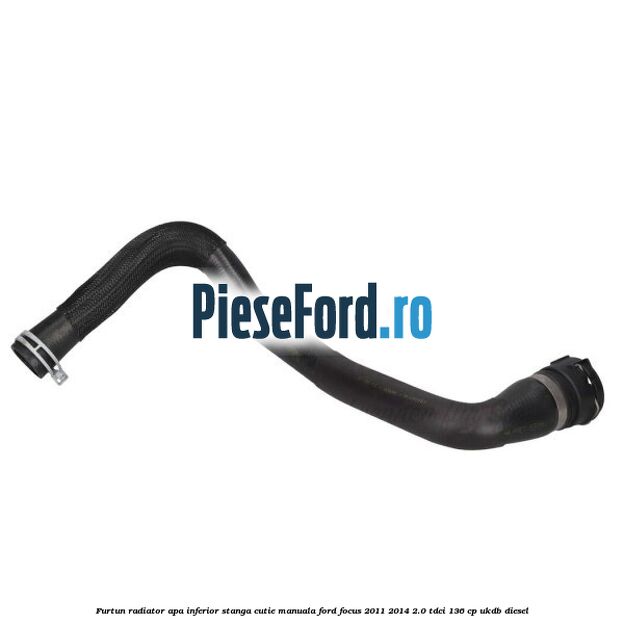 Furtun radiator apa inferior, stanga cutie manuala Ford Focus 2011-2014 2.0 TDCi 136 cp UKDB diesel