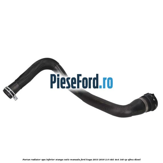 Furtun radiator apa inferior, stanga cutie manuala Ford Kuga 2013-2016 2.0 TDCi 4x4 140 cp UFMA diesel