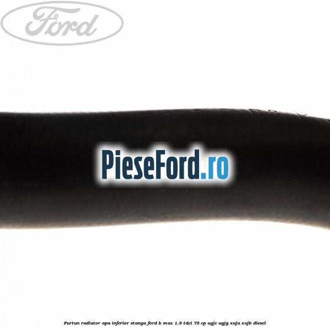 Furtun radiator apa inferior, stanga Ford B-Max 1.5 TDCi 75 cp UGJC, UGJG, XUJA, XUJB diesel