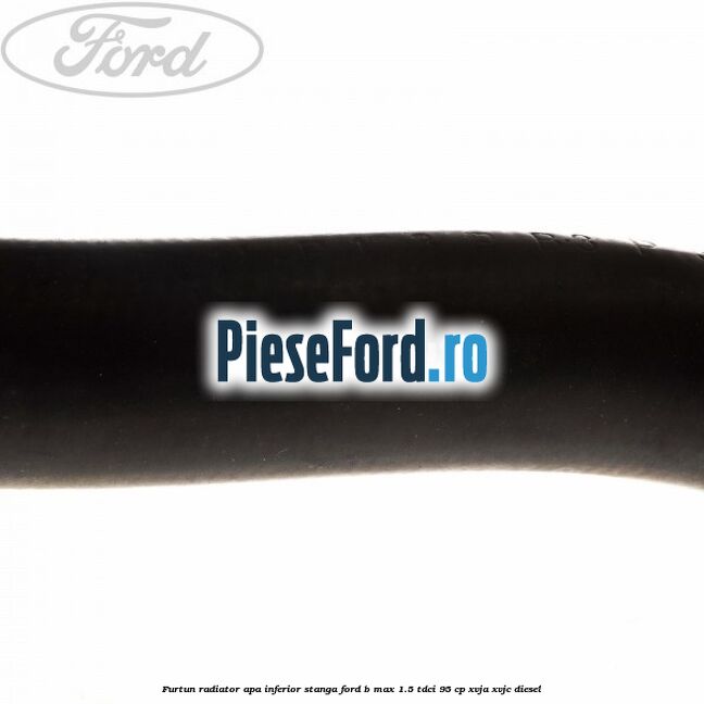 Furtun radiator apa inferior, stanga Ford B-Max 1.5 TDCi 95 cp XVJA, XVJC diesel