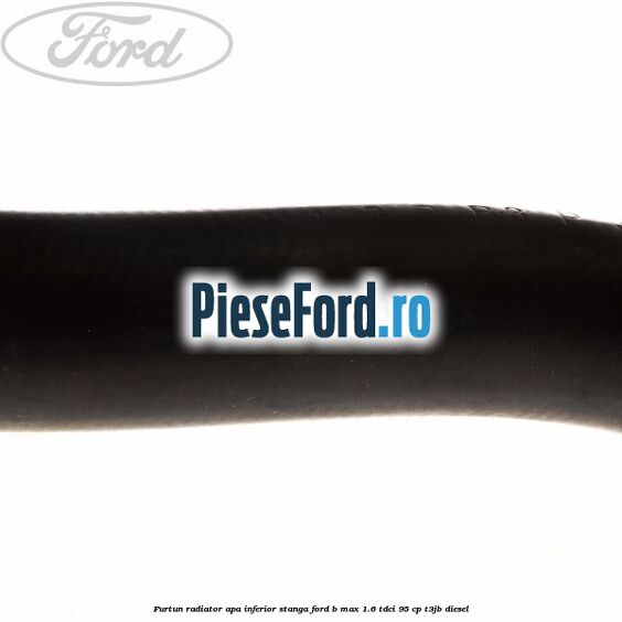 Furtun radiator apa inferior, stanga Ford B-Max 1.6 TDCi 95 cp Furtun radiator apa inferior, stanga Ford B-Max 1.6 TDCi 95 cp T3JB diesel