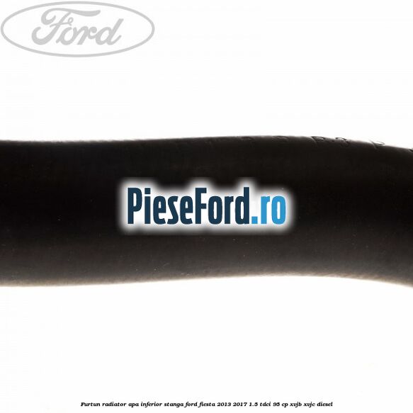 Furtun radiator apa inferior, stanga Ford Fiesta 2013-2017 1.5 TDCi 95 cp XVJB, XVJC diesel