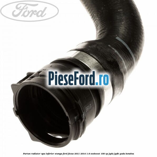 Furtun radiator apa inferior, stanga Ford Focus 2011-2014 1.6 EcoBoost 150 cp JQDA, JQDB, YUDA benzina