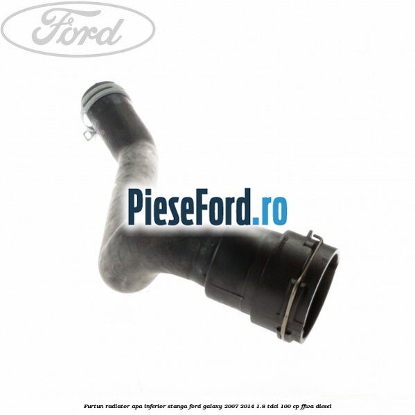 Furtun radiator apa inferior, stanga Ford Galaxy 2007-2014 1.8 TDCi 100 cp FFWA diesel