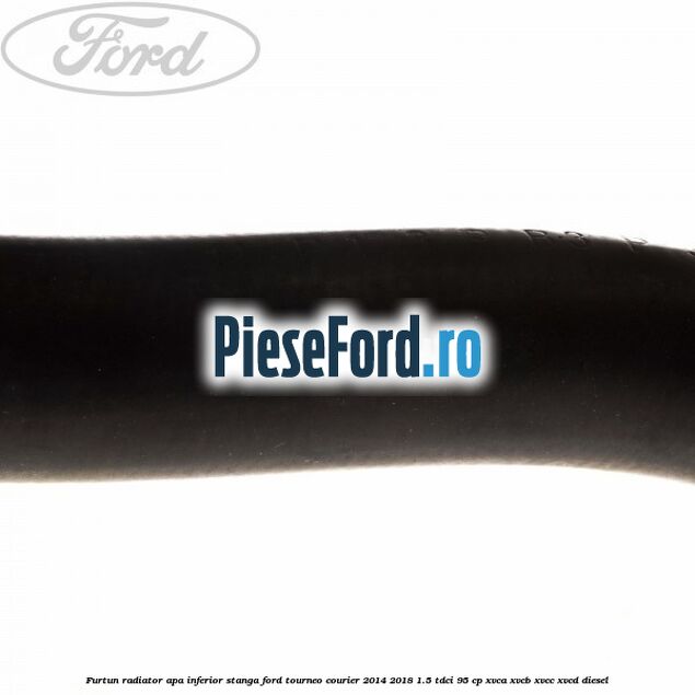 Furtun radiator apa inferior, stanga Ford Tourneo Courier 2014-2018 1.5 TDCi 95 cp XVCA, XVCB, XVCC, XVCD diesel