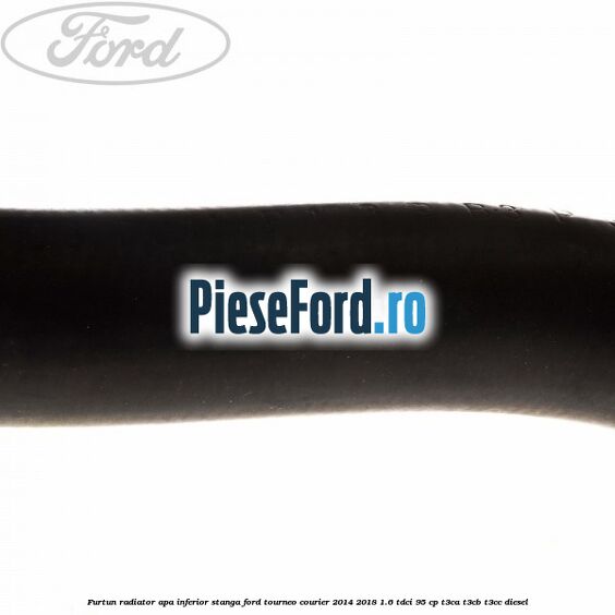 Furtun radiator apa inferior, stanga Ford Tourneo Courier 2014-2018 1.6 TDCi 95 cp T3CA, T3CB, T3CC diesel