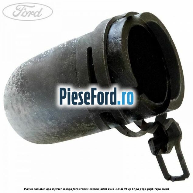 Furtun radiator apa inferior stanga Ford Transit Connect 2002-2014 1.8 Di 75 cp Furtun radiator apa inferior stanga Ford Transit Connect 2002-2014 1.8 Di 75 cp BHPA, P7PA, P7PB, R2PA diesel