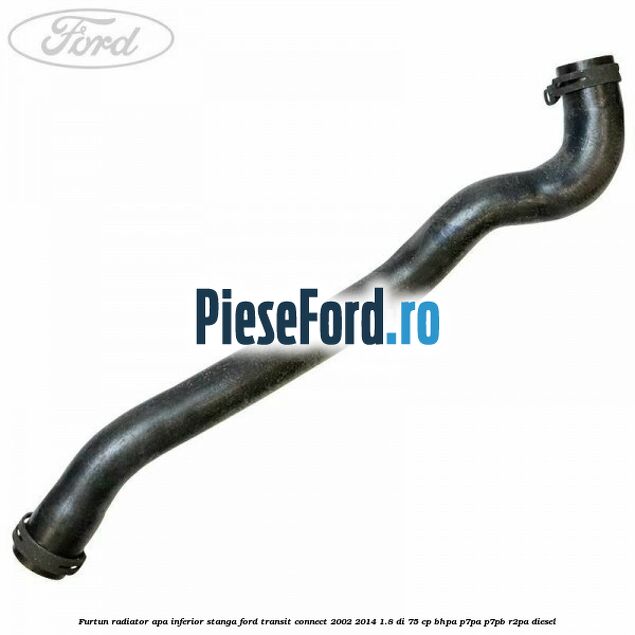 Furtun radiator apa inferior stanga Ford Transit Connect 2002-2014 1.8 Di 75 cp Furtun radiator apa inferior stanga Ford Transit Connect 2002-2014 1.8 Di 75 cp BHPA, P7PA, P7PB, R2PA diesel