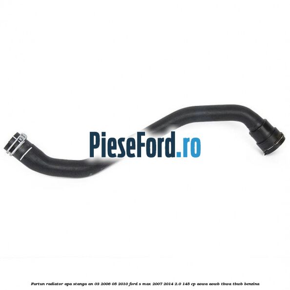 Furtun radiator apa stanga an 03/2006-05/2010 Ford S-Max 2007-2014 2.0 145 cp AOWA, AOWB, TBWA, TBWB benzina