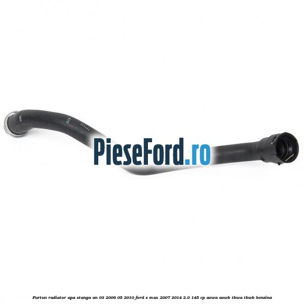 Furtun radiator apa stanga an 03/2006-05/2010 Ford S-Max 2007-2014 2.0 145 cp AOWA, AOWB, TBWA, TBWB benzina