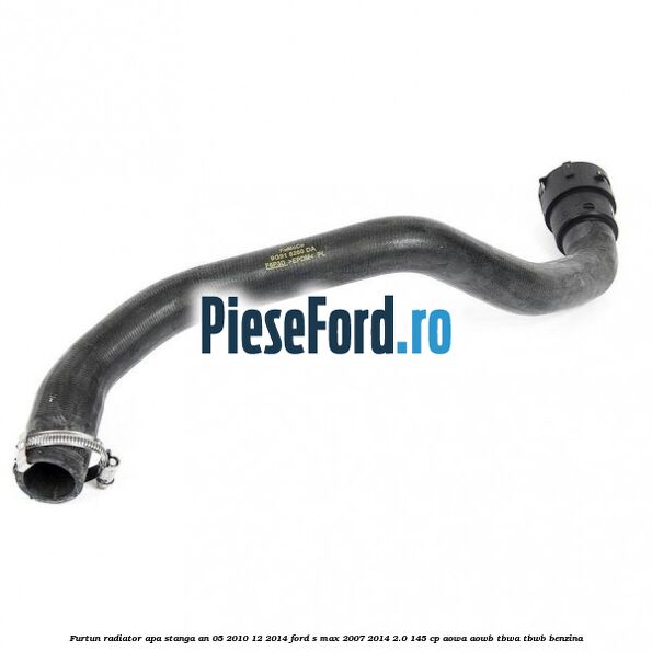 Furtun radiator apa stanga an 05/2010-12/2014 Ford S-Max 2007-2014 2.0 145 cp AOWA, AOWB, TBWA, TBWB benzina