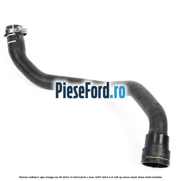 Furtun radiator apa stanga an 05/2010-12/2014 Ford S-Max 2007-2014 2.0 145 cp AOWA, AOWB, TBWA, TBWB benzina