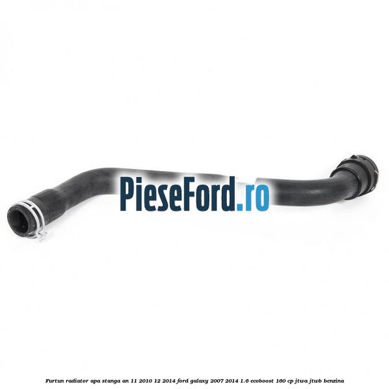 Furtun radiator apa stanga an 11/2010-12/2014 Ford Galaxy 2007-2014 1.6 EcoBoost 160 cp JTWA, JTWB benzina