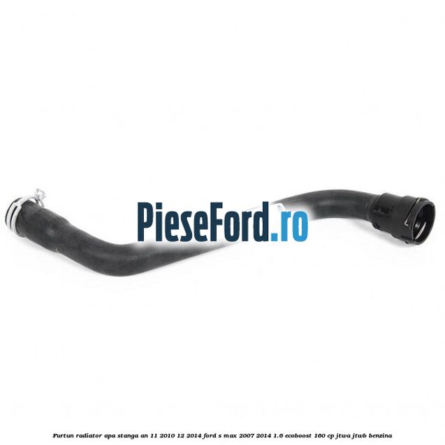 Furtun radiator apa stanga an 11/2010-12/2014 Ford S-Max 2007-2014 1.6 EcoBoost 160 cp JTWA, JTWB benzina