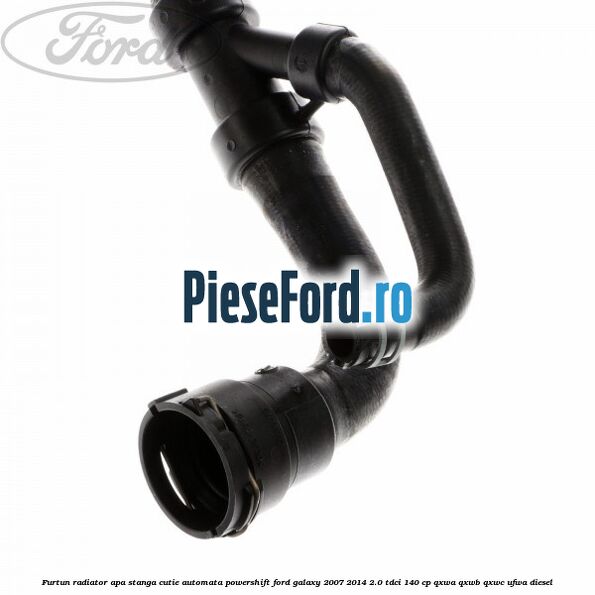 Furtun radiator apa stanga cutie automata Powershift Ford Galaxy 2007-2014 2.0 TDCi 140 cp Furtun radiator apa stanga cutie automata Powershift Ford Galaxy 2007-2014 2.0 TDCi 140 cp QXWA, QXWB, QXWC, UFWA diesel