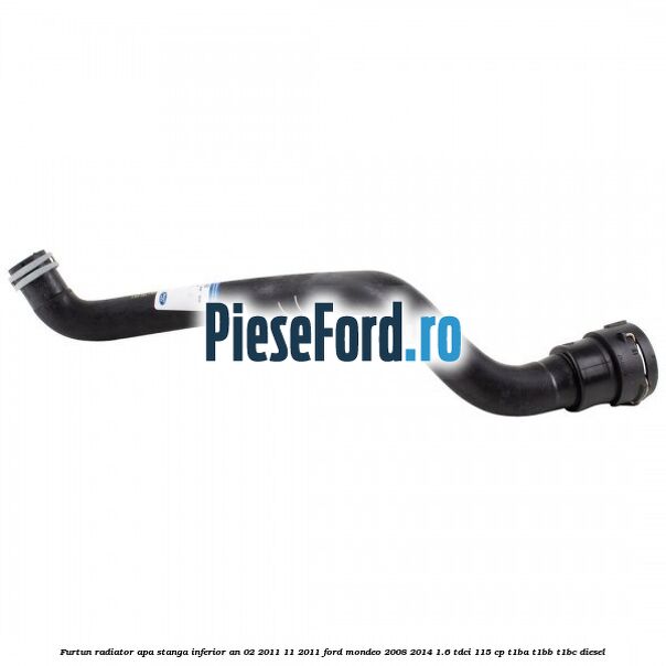 Furtun radiator apa stanga inferior an 02/2011-11/2011 Ford Mondeo 2008-2014 1.6 TDCi 115 cp T1BA, T1BB, T1BC diesel