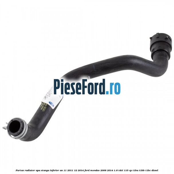 Furtun radiator apa stanga inferior an 11/2011-12/2014 Ford Mondeo 2008-2014 1.6 TDCi 115 cp Furtun radiator apa stanga inferior an 11/2011-12/2014 Ford Mondeo 2008-2014 1.6 TDCi 115 cp T1BA, T1BB, T1BC diesel