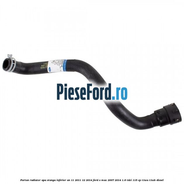 Furtun radiator apa stanga inferior an 11/2011-12/2014 Ford S-Max 2007-2014 1.6 TDCi 115 cp T1WA, T1WB diesel