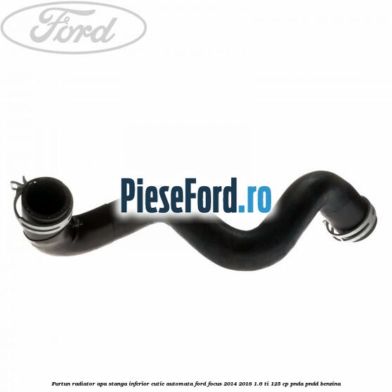 Furtun radiator apa stanga inferior cutie automata Ford Focus 2014-2018 1.6 Ti 125 cp PNDA, PNDD benzina