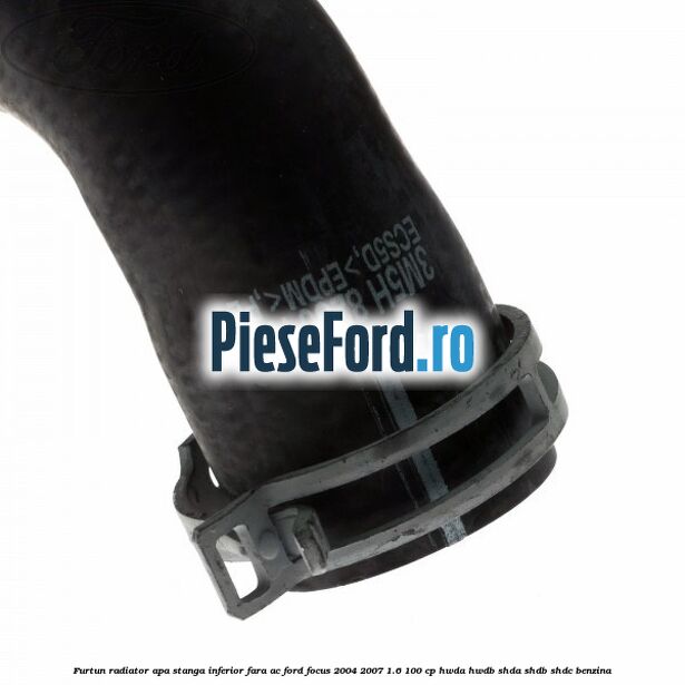 Furtun radiator apa stanga inferior fara AC Ford Focus 2004-2007 1.6 100 cp HWDA, HWDB, SHDA, SHDB, SHDC benzina