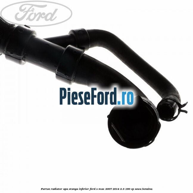 Furtun radiator apa stanga inferior Ford S-Max 2007-2014 2.3 160 cp Furtun radiator apa stanga inferior Ford S-Max 2007-2014 2.3 160 cp SEWA benzina