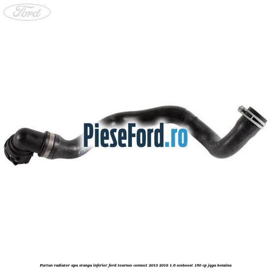Furtun radiator apa stanga inferior Ford Tourneo Connect 2013-2018 1.6 EcoBoost 150 cp JQGA benzina