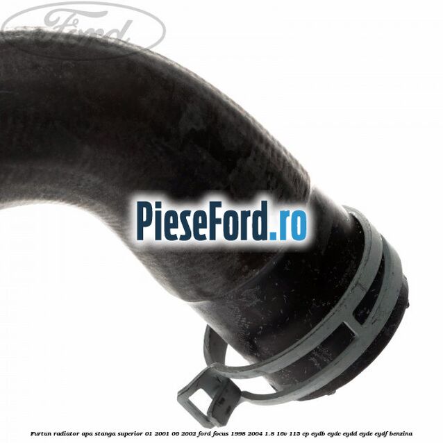 Furtun radiator apa stanga superior 01/2001-06/2002 Ford Focus 1998-2004 1.8 16V 115 cp EYDB, EYDC, EYDD, EYDE, EYDF benzina