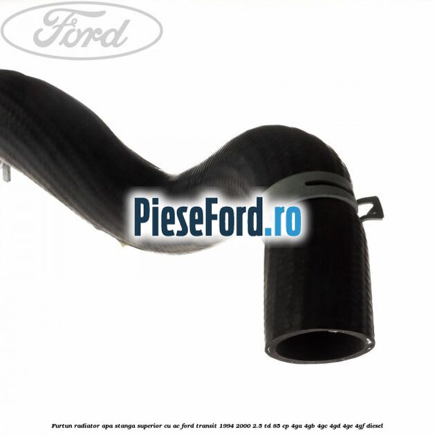 Furtun radiator apa stanga superior cu AC Ford Transit 1994-2000 2.5 TD 85 cp 4GA, 4GB, 4GC, 4GD, 4GE, 4GF diesel