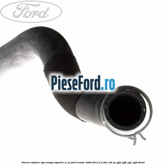 Furtun radiator apa stanga superior cu AC Ford Transit 2006-2014 2.2 TDCi 125 cp CYFA, CYFB, CYFC, CYFD diesel