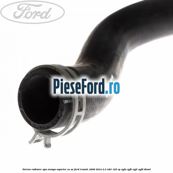 Furtun radiator apa stanga superior cu AC Ford Transit 2006-2014 2.2 TDCi 125 cp CYFA, CYFB, CYFC, CYFD diesel