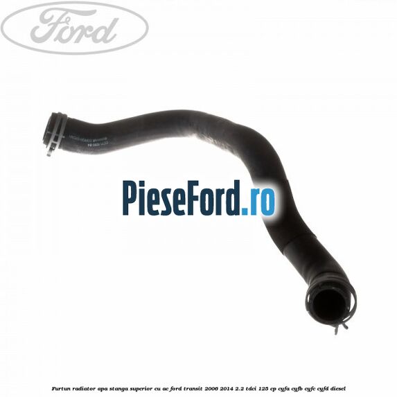 Furtun radiator apa stanga superior cu AC Ford Transit 2006-2014 2.2 TDCi 125 cp CYFA, CYFB, CYFC, CYFD diesel