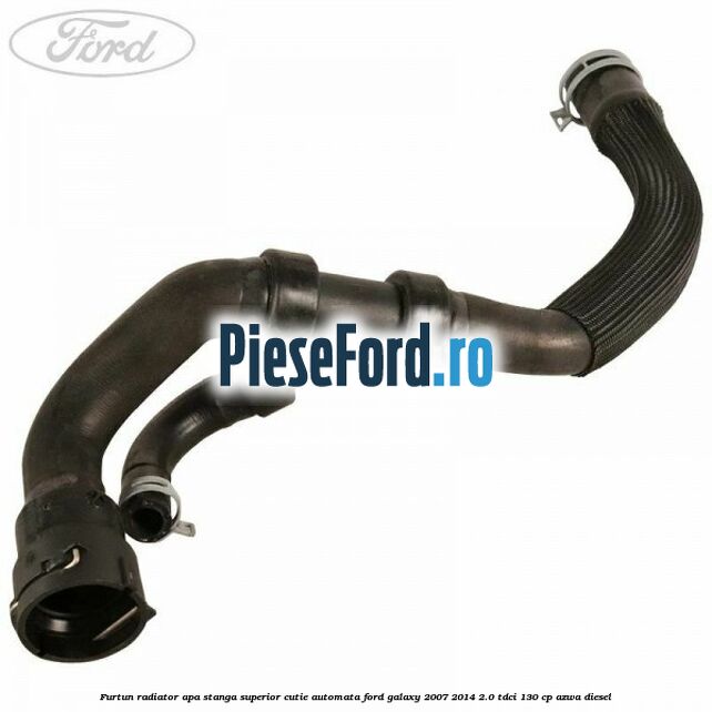 Furtun radiator apa stanga superior cutie automata Ford Galaxy 2007-2014 2.0 TDCi 130 cp Furtun radiator apa stanga superior cutie automata Ford Galaxy 2007-2014 2.0 TDCi 130 cp AZWA diesel