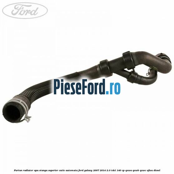 Furtun radiator apa stanga superior cutie automata Ford Galaxy 2007-2014 2.0 TDCi 140 cp Furtun radiator apa stanga superior cutie automata Ford Galaxy 2007-2014 2.0 TDCi 140 cp QXWA, QXWB, QXWC, UFWA diesel