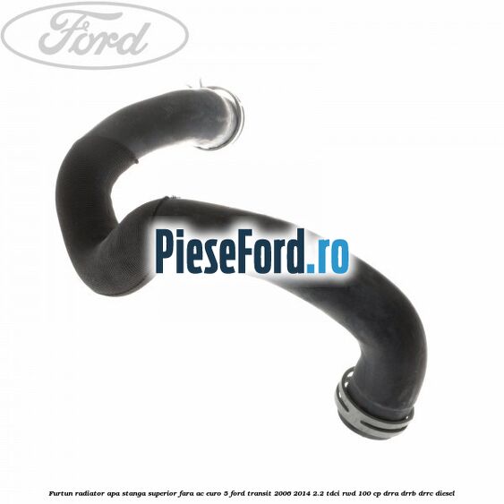 Furtun radiator apa stanga superior fara AC euro 5 Ford Transit 2006-2014 2.2 TDCi RWD 100 cp DRRA, DRRB, DRRC diesel