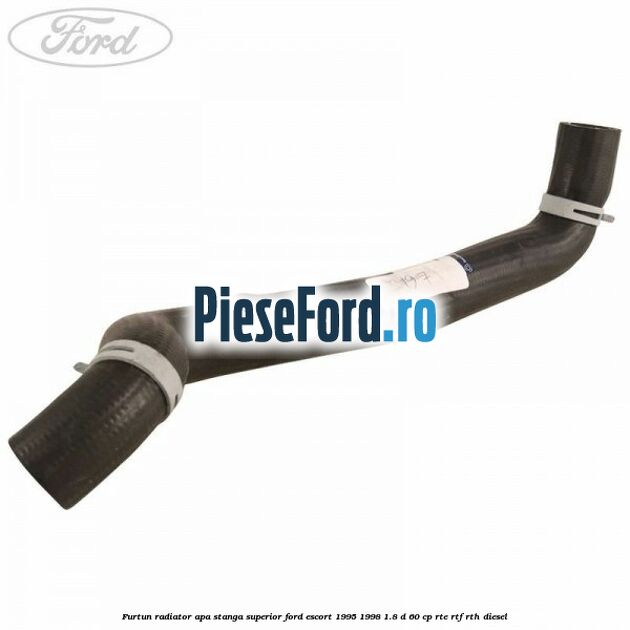 Furtun radiator apa stanga superior Ford Escort 1995-1998 1.8 D 60 cp RTE, RTF, RTH diesel