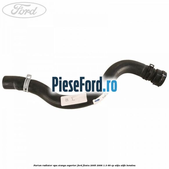 Furtun radiator apa stanga superior Ford Fiesta 2005-2008 1.3 69 cp A9JA, A9JB benzina
