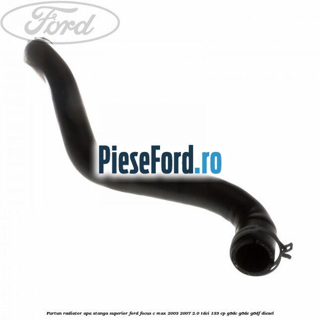 Furtun radiator apa stanga superior Ford Focus C-Max 2003-2007 2.0 TDCi 133 cp G6DC, G6DE, G6DF diesel