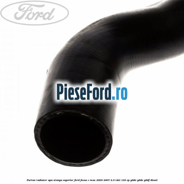 Furtun radiator apa stanga superior Ford Focus C-Max 2003-2007 2.0 TDCi 133 cp G6DC, G6DE, G6DF diesel
