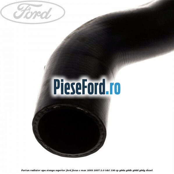 Furtun radiator apa stanga superior Ford Focus C-Max 2003-2007 2.0 TDCi 136 cp G6DA, G6DB, G6DD, G6DG diesel