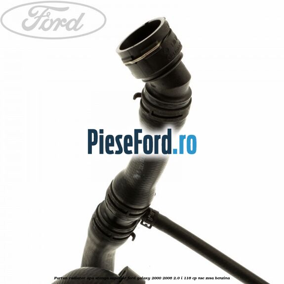Furtun radiator apa stanga superior Ford Galaxy 2000-2006 2.0 i 116 cp NSE, ZVSA benzina