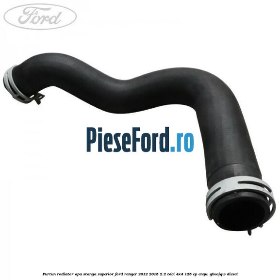 Furtun radiator apa stanga superior Ford Ranger 2012-2015 2.2 TDCi 4x4 125 cp ENQW, GBVAJQW diesel