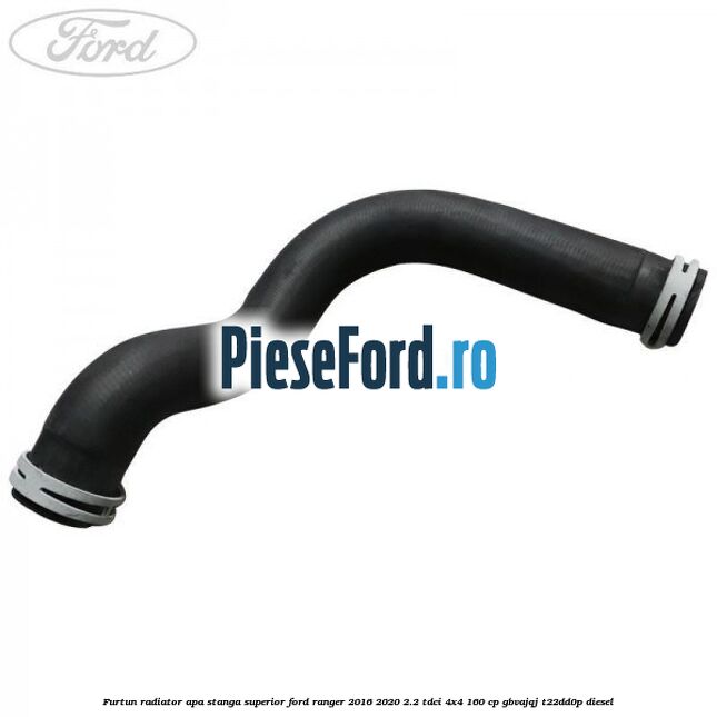 Furtun radiator apa stanga superior Ford Ranger 2016-2020 2.2 TDCi 4x4 160 cp GBVAJQJ, T22DD0P diesel