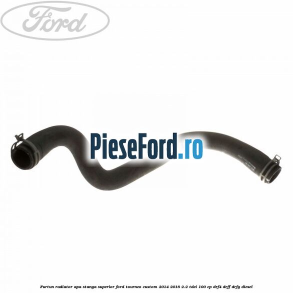 Furtun radiator apa stanga superior Ford Tourneo Custom 2014-2018 2.2 TDCi 100 cp DRF4, DRFF, DRFG diesel
