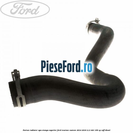 Furtun radiator apa stanga superior Ford Tourneo Custom 2014-2018 2.2 TDCi 155 cp CVFF diesel