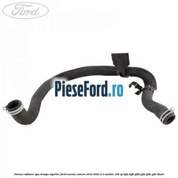 Furtun radiator apa stanga superior Ford Tourneo Custom 2019-2023 2.0 EcoBlue 105 cp BJFA, BJFB, YLF6, YLFA, YLFB, YLFS diesel