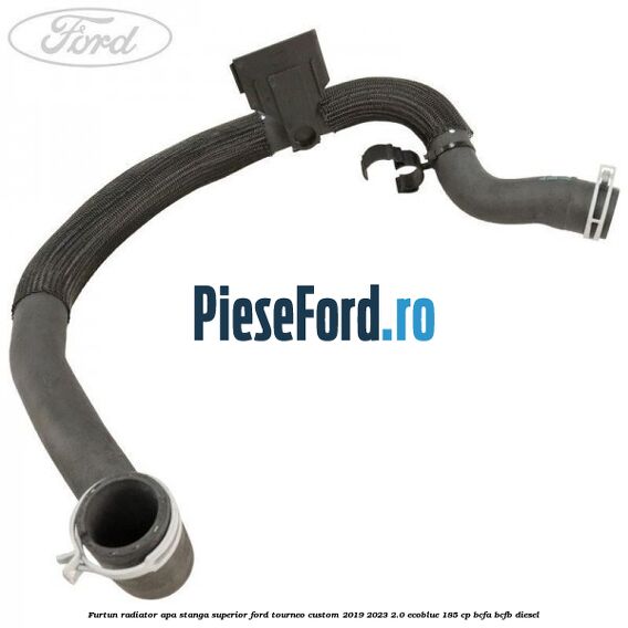 Furtun radiator apa stanga superior Ford Tourneo Custom 2019-2023 2.0 EcoBlue 185 cp BCFA, BCFB diesel
