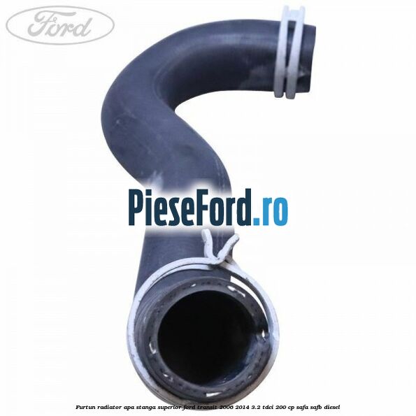 Furtun radiator apa stanga superior Ford Transit 2006-2014 3.2 TDCi 200 cp SAFA, SAFB diesel