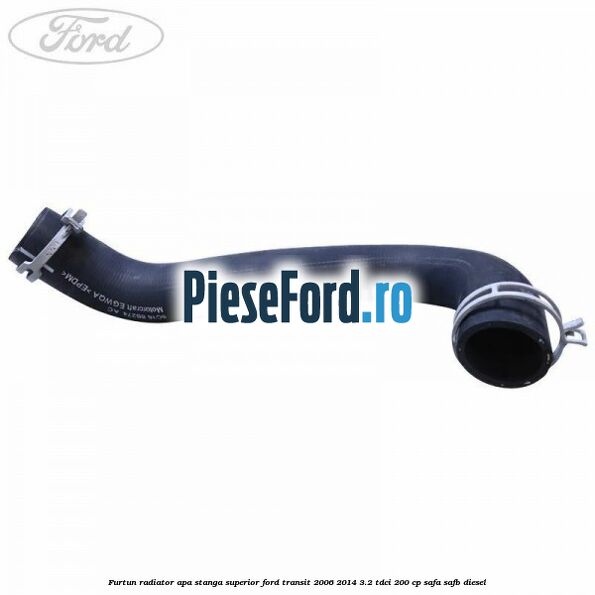 Furtun radiator apa stanga superior Ford Transit 2006-2014 3.2 TDCi 200 cp SAFA, SAFB diesel