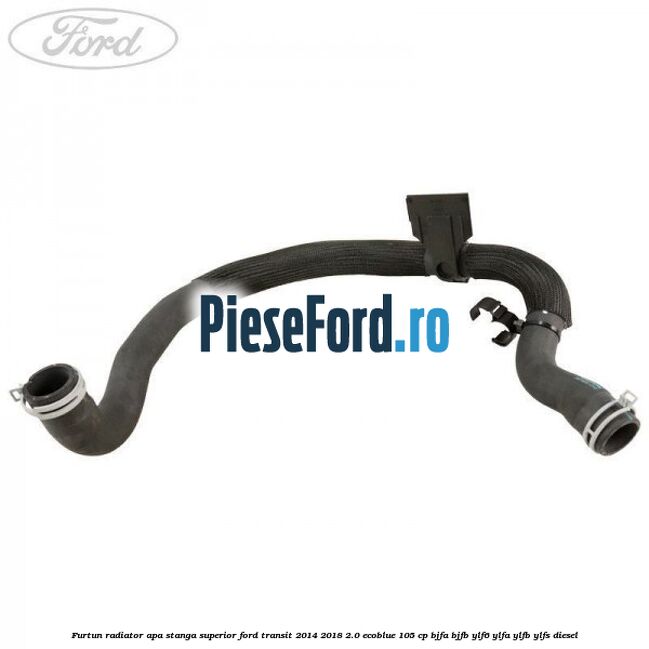 Furtun radiator apa stanga superior Ford Transit 2014-2018 2.0 EcoBlue 105 cp BJFA, BJFB, YLF6, YLFA, YLFB, YLFS diesel
